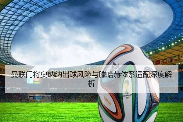 曼联门将奥纳纳出球风险与滕哈赫体系适配深度解析