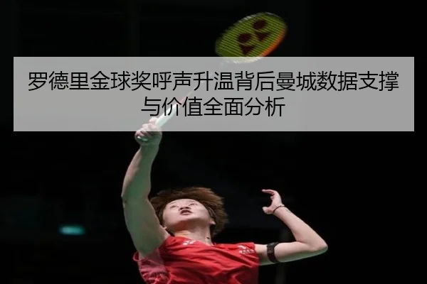 罗德里金球奖呼声升温背后曼城数据支撑与价值全面分析