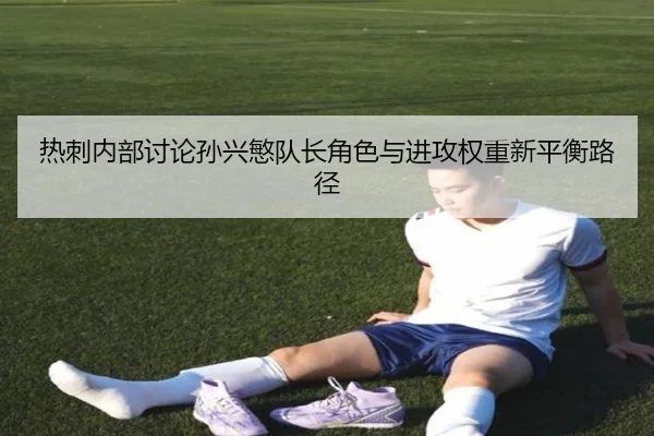 热刺内部讨论孙兴慜队长角色与进攻权重新平衡路径
