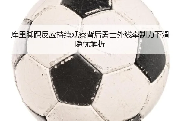 库里脚踝反应持续观察背后勇士外线牵制力下滑隐忧解析