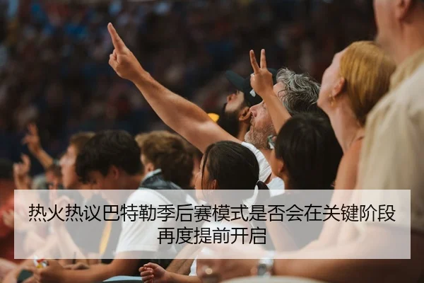 热火热议巴特勒季后赛模式是否会在关键阶段再度提前开启