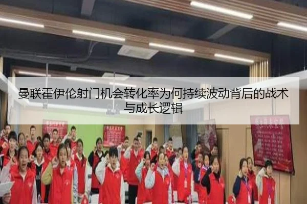 曼联霍伊伦射门机会转化率为何持续波动背后的战术与成长逻辑