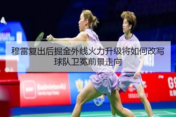 穆雷复出后掘金外线火力升级将如何改写球队卫冕前景走向