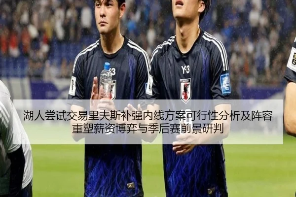 湖人尝试交易里夫斯补强内线方案可行性分析及阵容重塑薪资博弈与季后赛前景研判