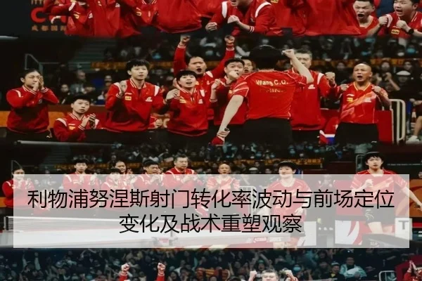 利物浦努涅斯射门转化率波动与前场定位变化及战术重塑观察