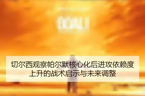 切尔西观察帕尔默核心化后进攻依赖度上升的战术启示与未来调整