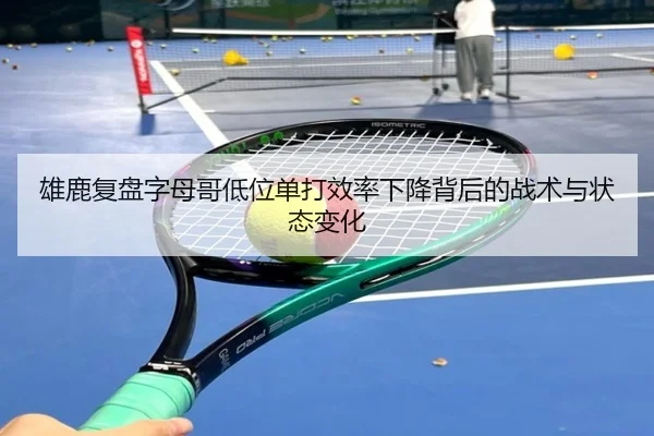 雄鹿复盘字母哥低位单打效率下降背后的战术与状态变化