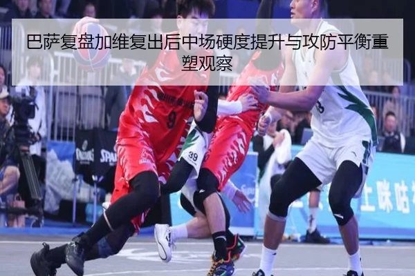 巴萨复盘加维复出后中场硬度提升与攻防平衡重塑观察