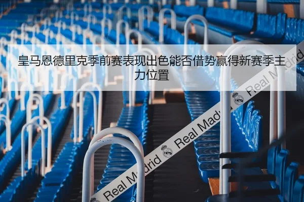 皇马恩德里克季前赛表现出色能否借势赢得新赛季主力位置