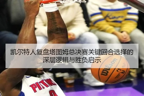 凯尔特人复盘塔图姆总决赛关键回合选择的深层逻辑与胜负启示