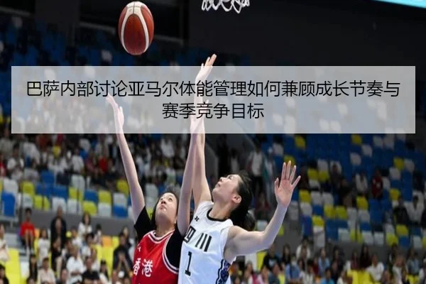 巴萨内部讨论亚马尔体能管理如何兼顾成长节奏与赛季竞争目标