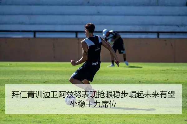 拜仁青训边卫阿兹努表现抢眼稳步崛起未来有望坐稳主力席位